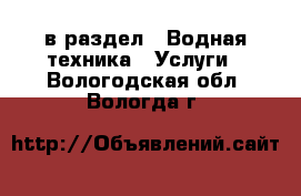  в раздел : Водная техника » Услуги . Вологодская обл.,Вологда г.